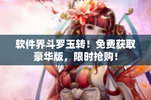 软件界斗罗玉转！免费获取豪华版，限时抢购！