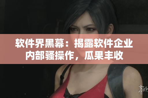 软件界黑幕：揭露软件企业内部骚操作，瓜果丰收