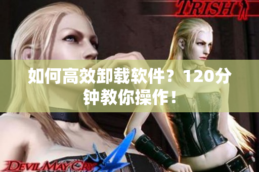 如何高效卸载软件？120分钟教你操作！