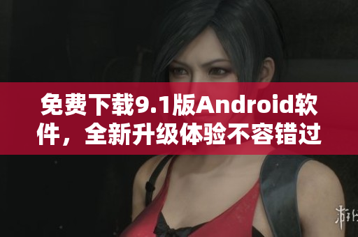 免费下载9.1版Android软件，全新升级体验不容错过！