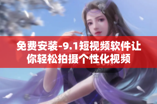 免费安装-9.1短视频软件让你轻松拍摄个性化视频