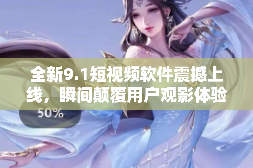 全新9.1短视频软件震撼上线，瞬间颠覆用户观影体验！