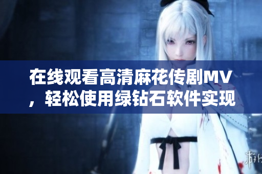 在线观看高清麻花传剧MV，轻松使用绿钻石软件实现！