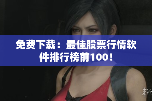 免费下载：最佳股票行情软件排行榜前100！
