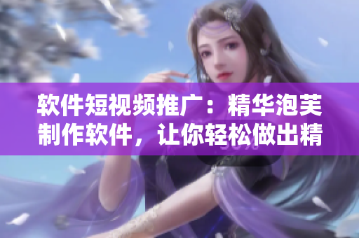 软件短视频推广：精华泡芙制作软件，让你轻松做出精彩短片！