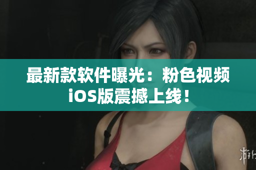 最新款软件曝光：粉色视频iOS版震撼上线！