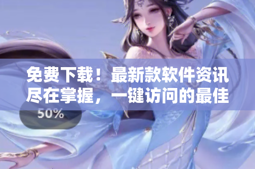免费下载！最新款软件资讯尽在掌握，一键访问的最佳选择