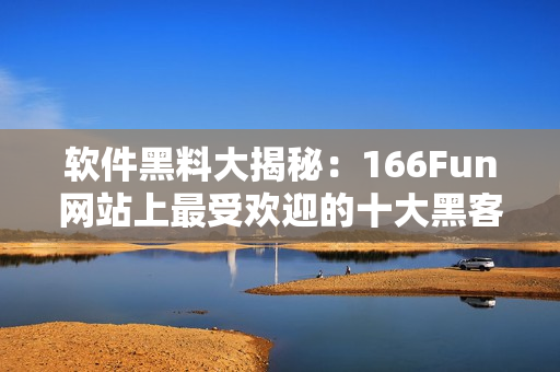 软件黑料大揭秘：166Fun网站上最受欢迎的十大黑客工具