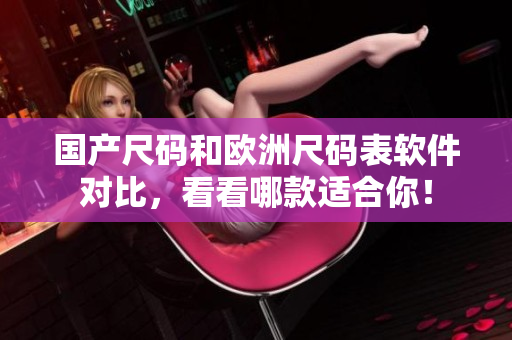 国产尺码和欧洲尺码表软件对比，看看哪款适合你！