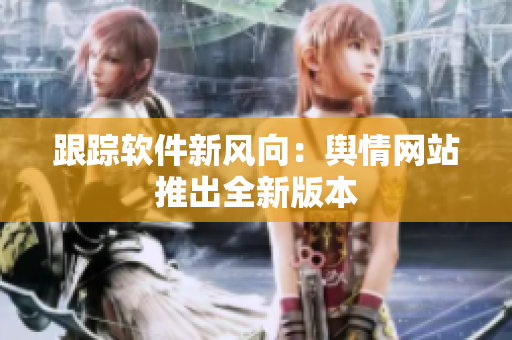 跟踪软件新风向：舆情网站推出全新版本