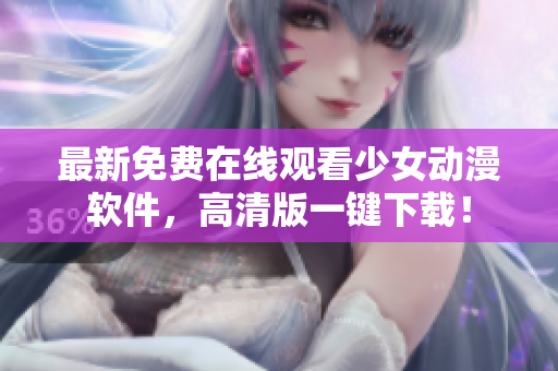 最新免费在线观看少女动漫软件，高清版一键下载！