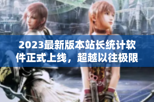 2023最新版本站长统计软件正式上线，超越以往极限！