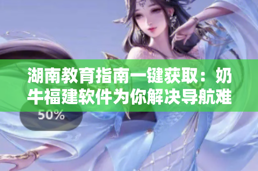 湖南教育指南一键获取：奶牛福建软件为你解决导航难题