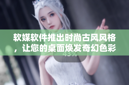 软媒软件推出时尚古风风格，让您的桌面焕发奇幻色彩