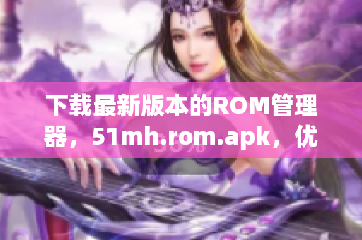 下载最新版本的ROM管理器，51mh.rom.apk，优化您的手机性能