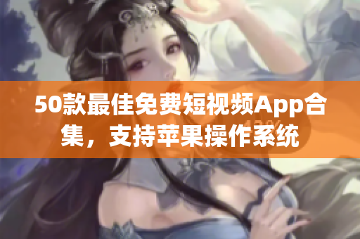50款最佳免费短视频App合集，支持苹果操作系统