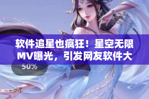 软件追星也疯狂！星空无限MV曝光，引发网友软件大讨论