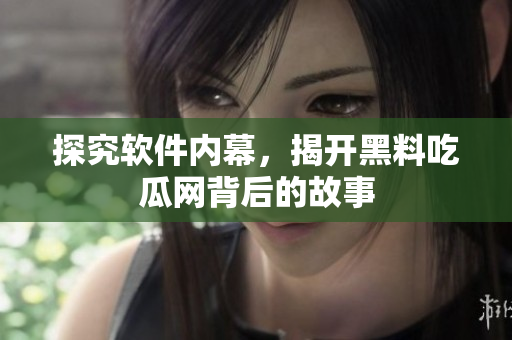 探究软件内幕，揭开黑料吃瓜网背后的故事