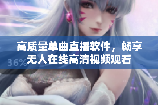 高质量单曲直播软件，畅享无人在线高清视频观看