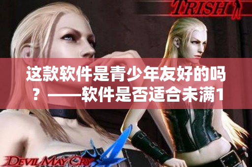 这款软件是青少年友好的吗？——软件是否适合未满18岁的用户