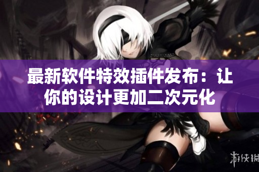 最新软件特效插件发布：让你的设计更加二次元化