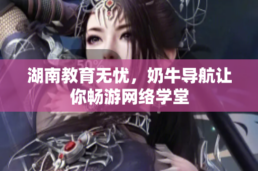 湖南教育无忧，奶牛导航让你畅游网络学堂