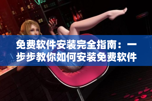 免费软件安装完全指南：一步步教你如何安装免费软件！