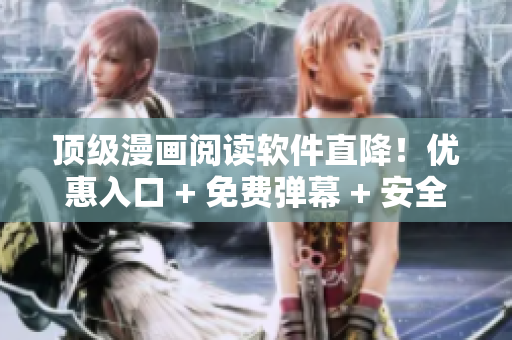 顶级漫画阅读软件直降！优惠入口 + 免费弹幕 + 安全下载