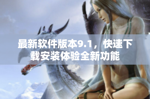 最新软件版本9.1，快速下载安装体验全新功能
