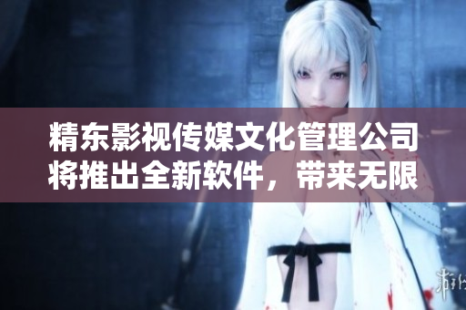 精东影视传媒文化管理公司将推出全新软件，带来无限创意与乐趣