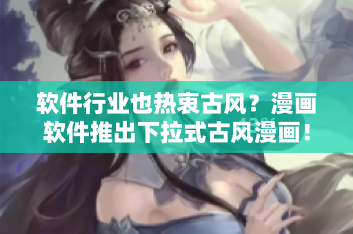 软件行业也热衷古风？漫画软件推出下拉式古风漫画！