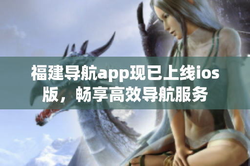 福建导航app现已上线ios版，畅享高效导航服务