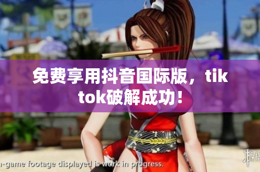 免费享用抖音国际版，tiktok破解成功！