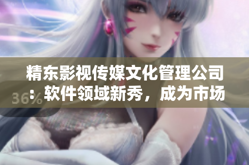 精东影视传媒文化管理公司：软件领域新秀，成为市场热点