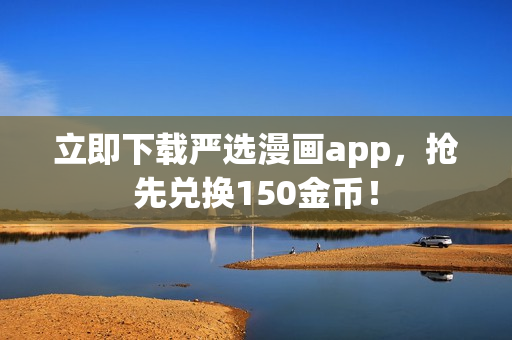 立即下载严选漫画app，抢先兑换150金币！