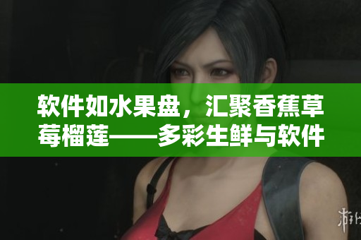 软件如水果盘，汇聚香蕉草莓榴莲——多彩生鲜与软件创意碰撞