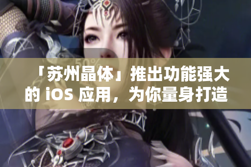 「苏州晶体」推出功能强大的 iOS 应用，为你量身打造网络科技新体验