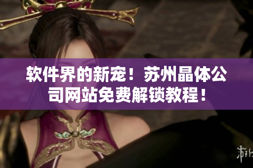 软件界的新宠！苏州晶体公司网站免费解锁教程！