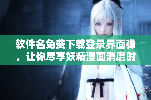 软件名免费下载登录界面弹，让你尽享妖精漫画消磨时间