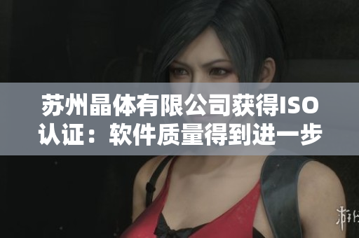 苏州晶体有限公司获得ISO认证：软件质量得到进一步提升