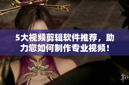 5大视频剪辑软件推荐，助力您如何制作专业视频！