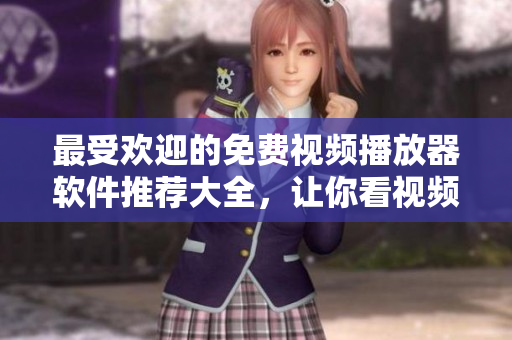 最受欢迎的免费视频播放器软件推荐大全，让你看视频更轻松！