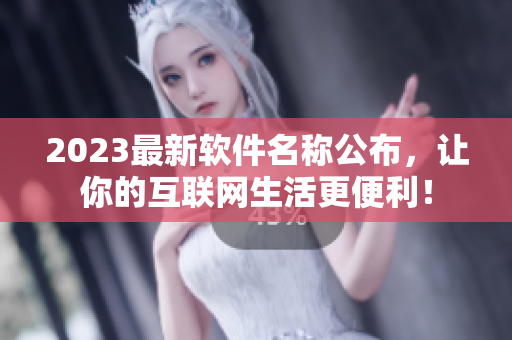 2023最新软件名称公布，让你的互联网生活更便利！