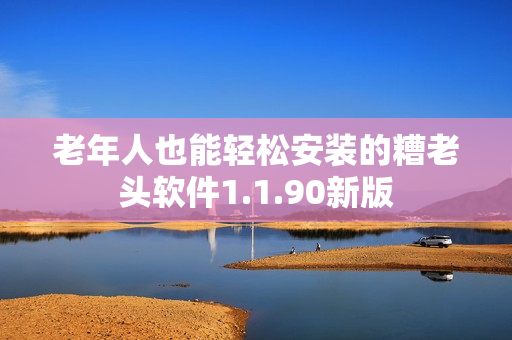 老年人也能轻松安装的糟老头软件1.1.90新版