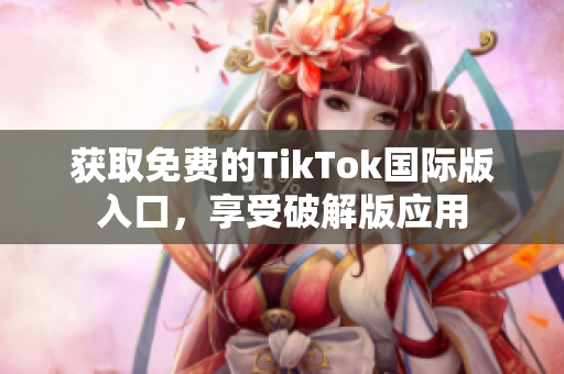 获取免费的TikTok国际版入口，享受破解版应用