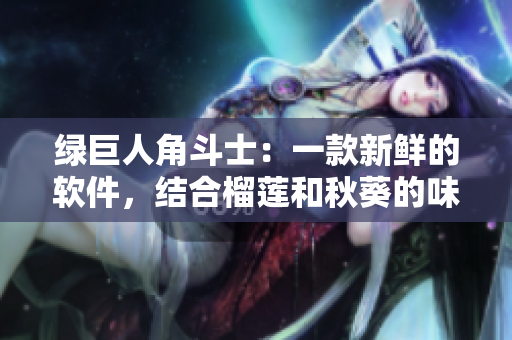 绿巨人角斗士：一款新鲜的软件，结合榴莲和秋葵的味道进行研发