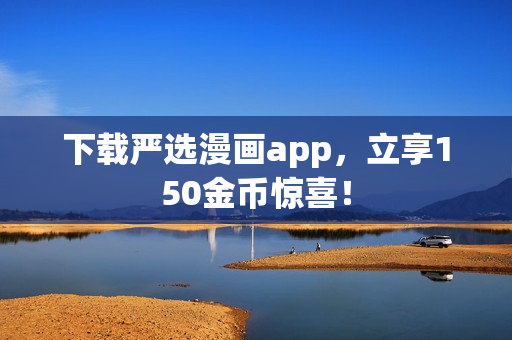 下载严选漫画app，立享150金币惊喜！