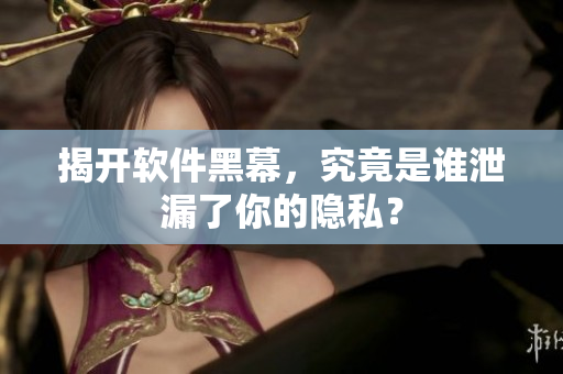 揭开软件黑幕，究竟是谁泄漏了你的隐私？