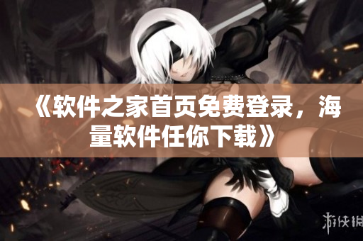 《软件之家首页免费登录，海量软件任你下载》