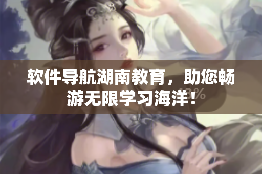 软件导航湖南教育，助您畅游无限学习海洋！